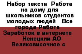 Набор текста. Работа на дому для школьников/студентов/молодых людей - Все города Работа » Заработок в интернете   . Ненецкий АО,Великовисочное с.